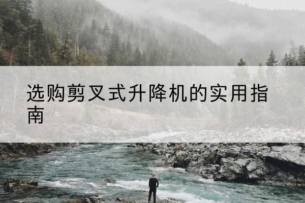 游仙剪叉式升降机怎么选-选购剪叉式升降机的实用指南