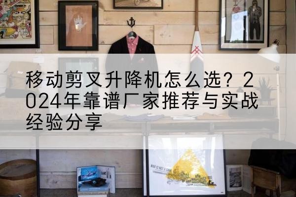 游仙升降平台厂家推荐-移动剪叉升降机怎么选?2024年靠谱厂家推荐与实战经验分享