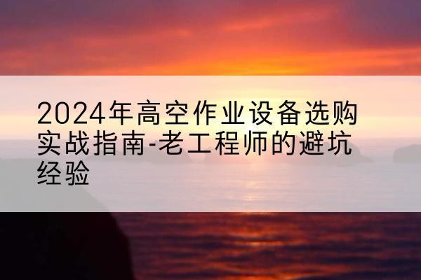 游仙高空作业升降机厂家推荐-2024年高空作业设备选购实战指南-老工程师的避坑经验