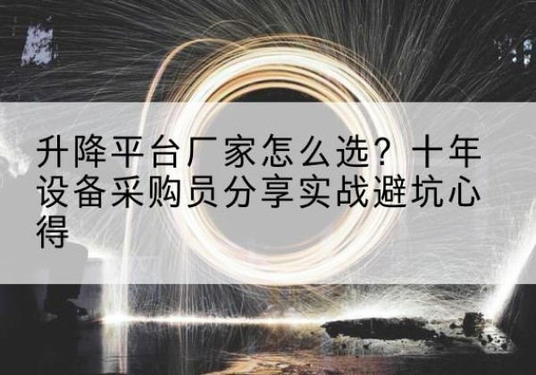 游仙升降平台厂家-怎么选？十年设备采购员分享实战避坑心得