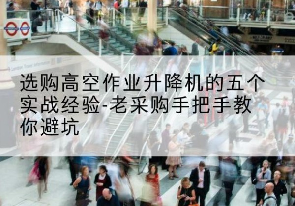 游仙高空作业升降机厂家-选购高空作业升降机的五个实战经验-老采购手把手教你避坑