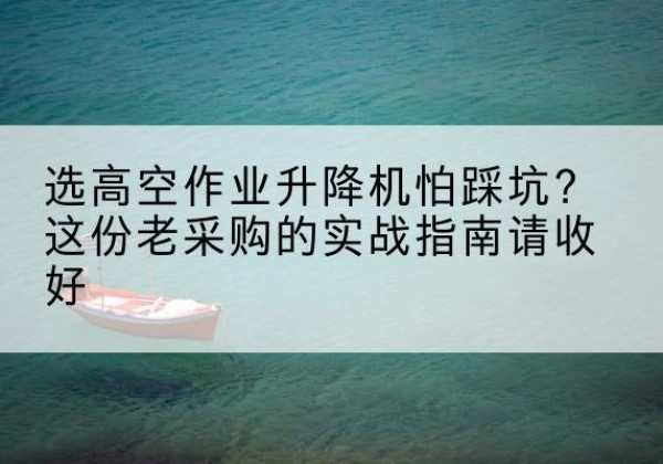游仙高空作业升降机厂家推荐-选高空作业升降机怕踩坑？这份老采购的实战指南请收好