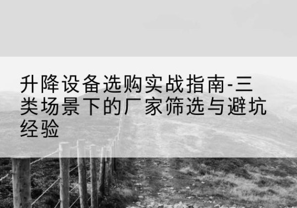 游仙移动式升降机厂家推荐-升降设备选购实战指南-三类场景下的厂家筛选与避坑经验