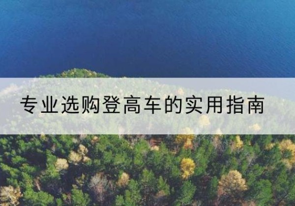 游仙电动登高车厂家推荐-专业选购登高车的实用指南