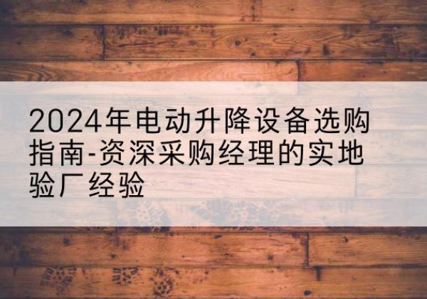 游仙电动剪叉升降平台厂家-2024年电动升降设备选购指南-资深采购经理的实地验厂经验