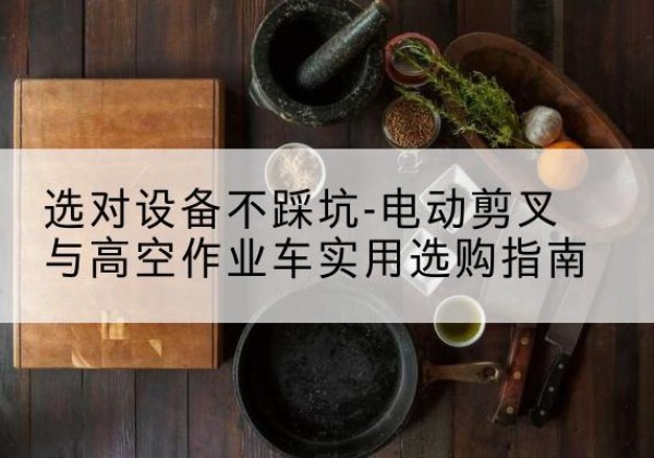 游仙电动剪叉升降平台怎么选-选对设备不踩坑-电动剪叉与高空作业车实用选购指南