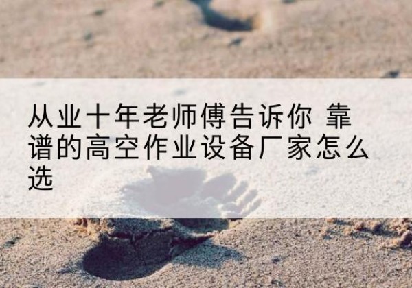 游仙高空作业升降机厂家推荐-从业十年老师傅告诉你 靠谱的高空作业设备厂家怎么选