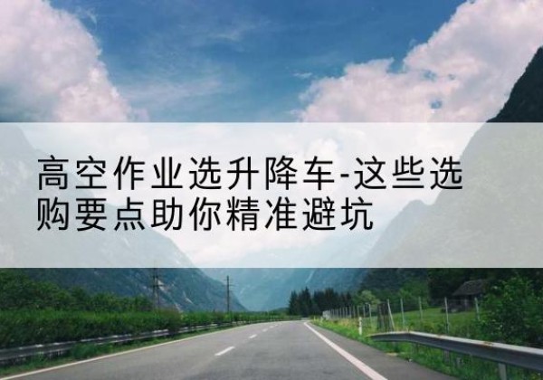 游仙升降车厂家-高空作业选升降车-这些选购要点助你*避坑