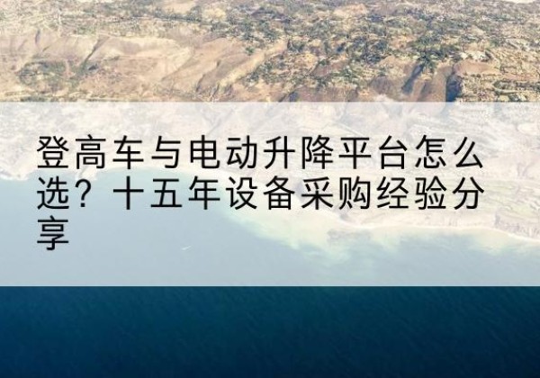 游仙登高车厂家厂家-登高车与电动升降平台怎么选？十五年设备采购经验分享