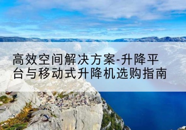 游仙升降平台厂家-*空间解决方案-升降平台与移动式升降机选购指南