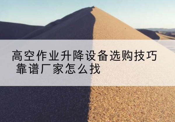 游仙电动升降平台厂家推荐-高空作业升降设备选购技巧 靠谱厂家怎么找