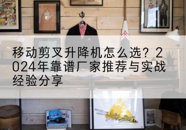 游仙升降平台厂家推荐-移动剪叉升降机怎么选？2024年靠谱厂家推荐与实战经验分享